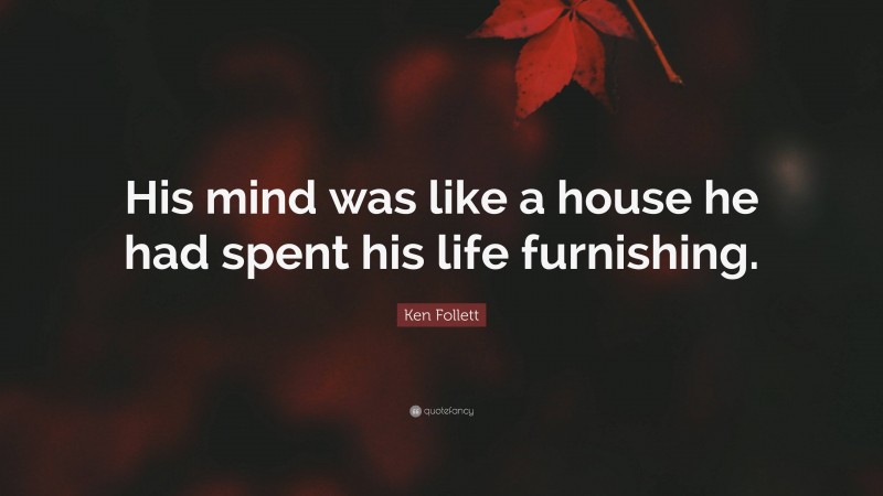 Ken Follett Quote: “His mind was like a house he had spent his life furnishing.”