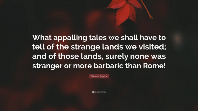 Steven Saylor Quote: “What appalling tales we shall have to tell of the strange lands we visited; and of those lands, surely none was stranger or more barbaric than Rome!”