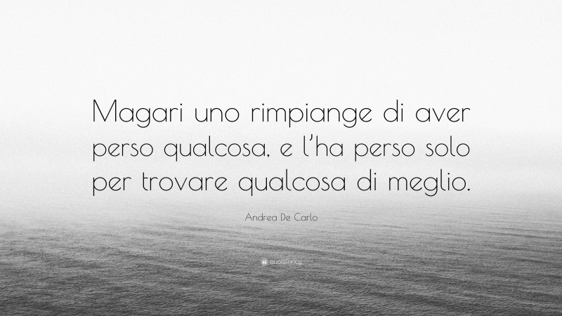 Andrea De Carlo Quote: “Magari uno rimpiange di aver perso qualcosa, e l’ha perso solo per trovare qualcosa di meglio.”
