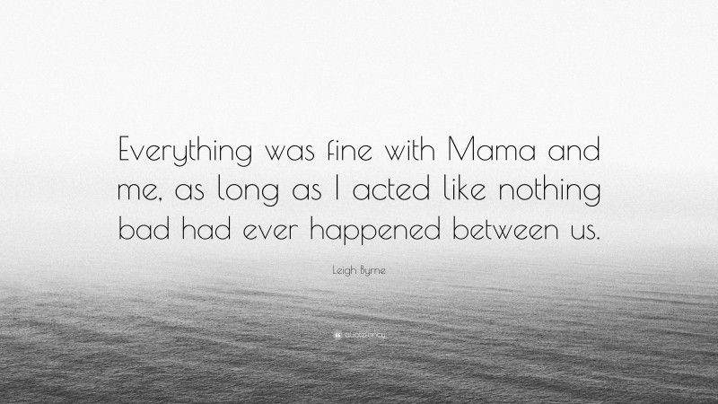 Leigh Byrne Quote: “Everything was fine with Mama and me, as long as I acted like nothing bad had ever happened between us.”