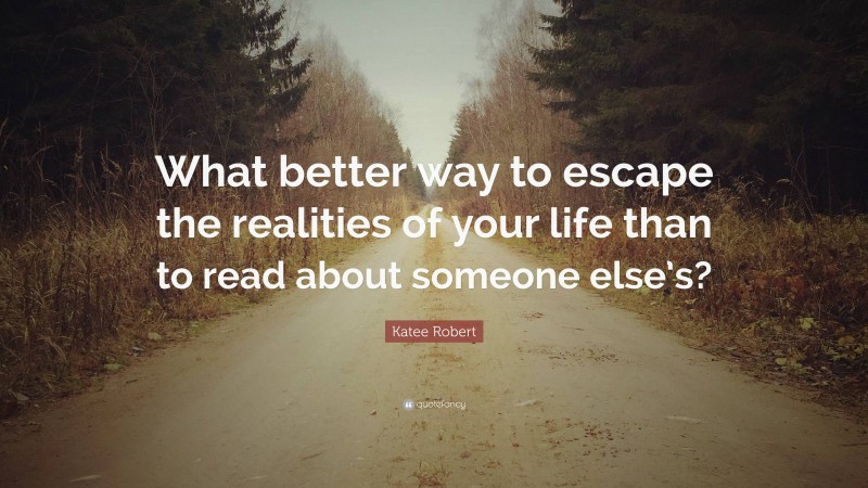 Katee Robert Quote: “What better way to escape the realities of your life than to read about someone else’s?”