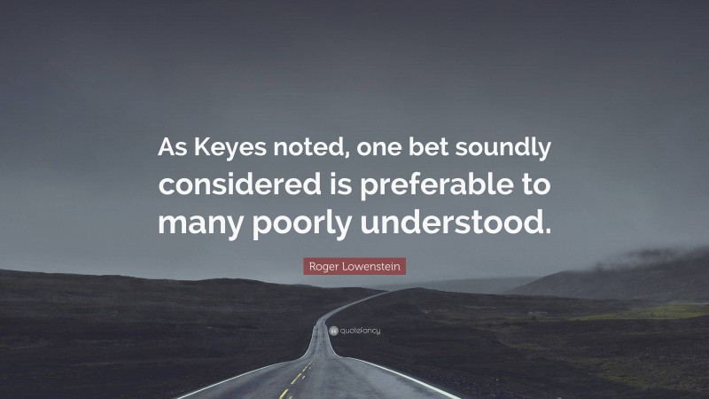 Roger Lowenstein Quote: “As Keyes noted, one bet soundly considered is preferable to many poorly understood.”