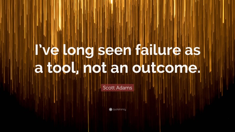Scott Adams Quote: “I’ve long seen failure as a tool, not an outcome.”