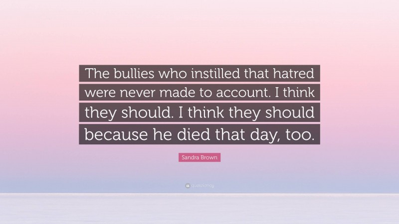 Sandra Brown Quote: “The bullies who instilled that hatred were never made to account. I think they should. I think they should because he died that day, too.”