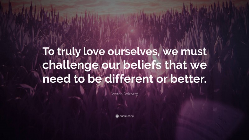 Sharon Salzberg Quote: “To truly love ourselves, we must challenge our beliefs that we need to be different or better.”
