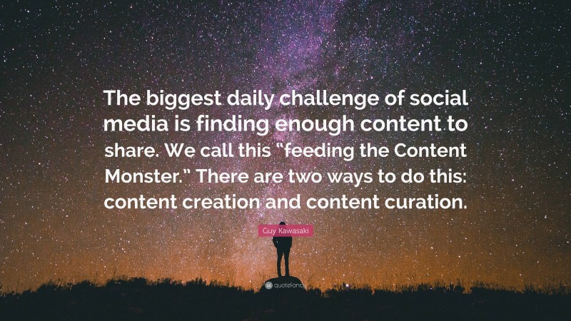 Guy Kawasaki Quote: “The biggest daily challenge of social media is finding enough content to share. We call this “feeding the Content Monster.” There are two ways to do this: content creation and content curation.”