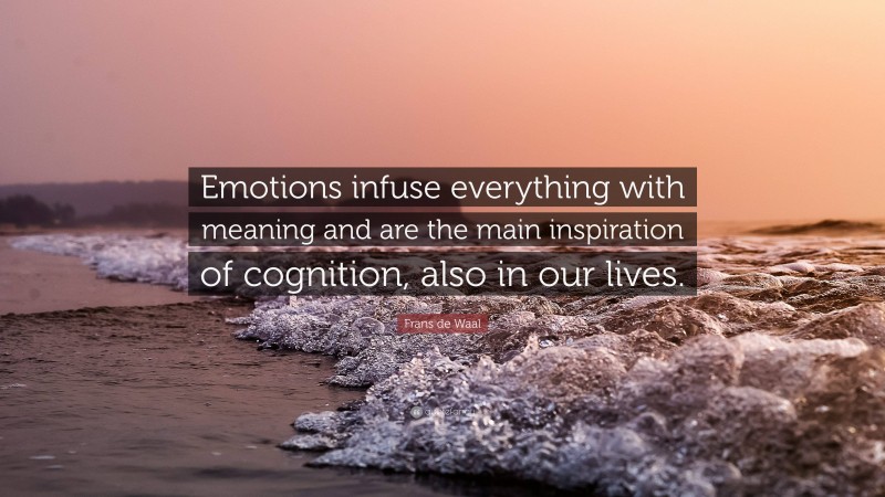 Frans de Waal Quote: “Emotions infuse everything with meaning and are the main inspiration of cognition, also in our lives.”