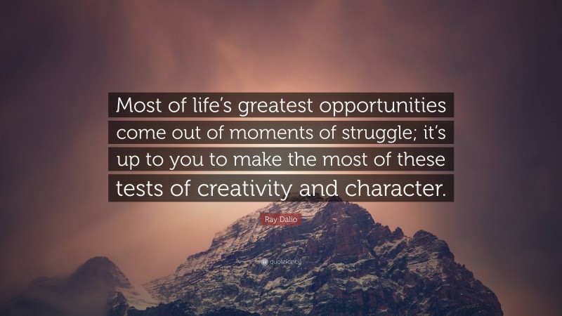 Ray Dalio Quote: “Most of life’s greatest opportunities come out of moments of struggle; it’s up to you to make the most of these tests of creativity and character.”