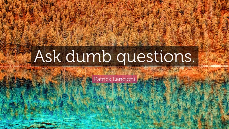 Patrick Lencioni Quote: “Ask dumb questions.”