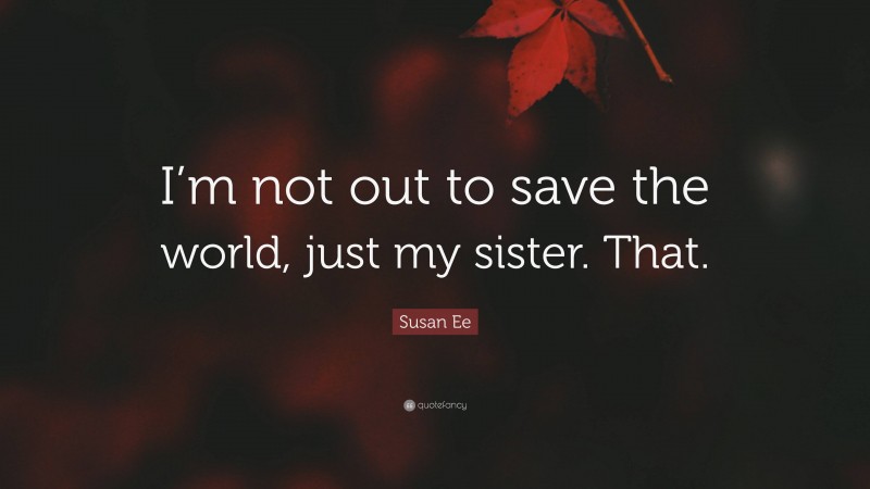 Susan Ee Quote: “I’m not out to save the world, just my sister. That.”