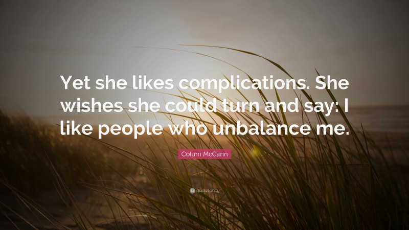 Colum McCann Quote: “Yet she likes complications. She wishes she could turn and say: I like people who unbalance me.”