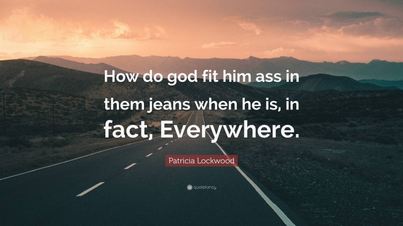 Patricia Lockwood Quote: “How do god fit him ass in them jeans when he is, in fact, Everywhere.”
