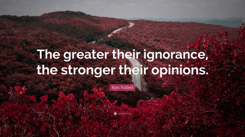 Ken Follett Quote: “The greater their ignorance, the stronger their opinions.”