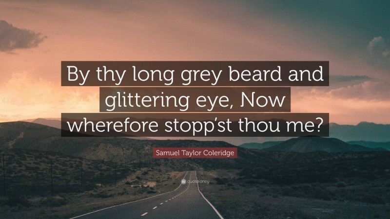 Samuel Taylor Coleridge Quote: “By thy long grey beard and glittering eye, Now wherefore stopp’st thou me?”