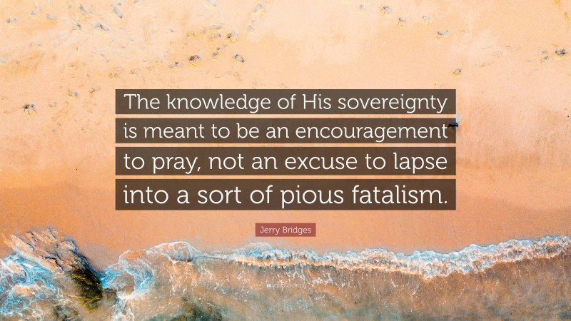 Jerry Bridges Quote: “The knowledge of His sovereignty is meant to be an encouragement to pray, not an excuse to lapse into a sort of pious fatalism.”