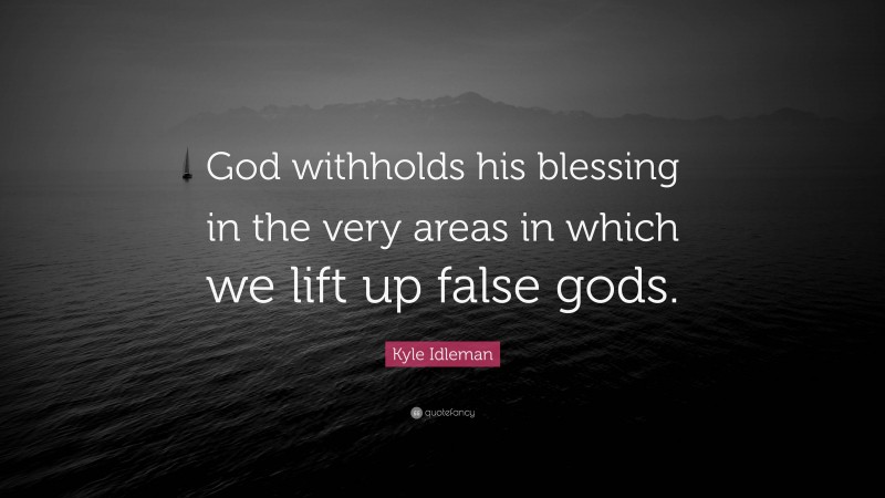 Kyle Idleman Quote: “God withholds his blessing in the very areas in which we lift up false gods.”
