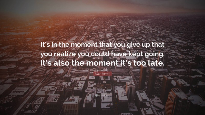 Roan Parrish Quote: “It’s in the moment that you give up that you realize you could have kept going. It’s also the moment it’s too late.”