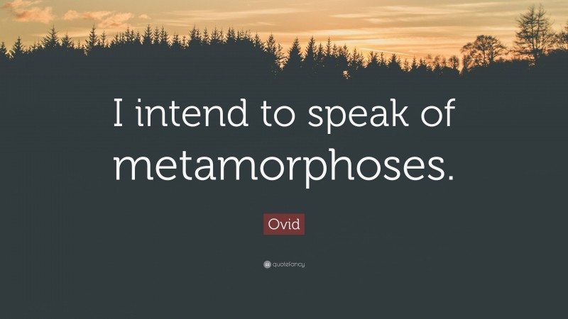 Ovid Quote: “I intend to speak of metamorphoses.”