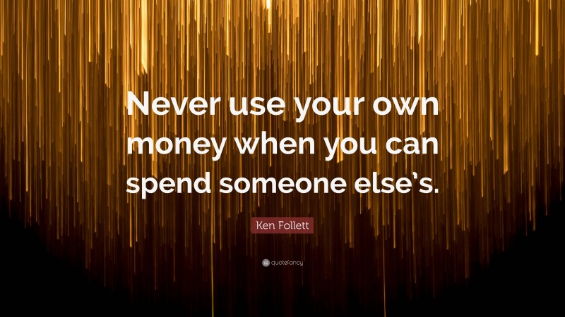 Ken Follett Quote: “Never use your own money when you can spend someone else’s.”
