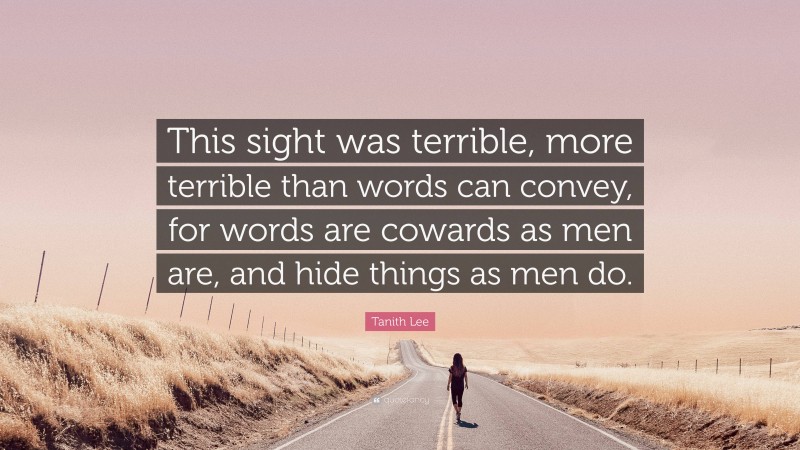 Tanith Lee Quote: “This sight was terrible, more terrible than words can convey, for words are cowards as men are, and hide things as men do.”