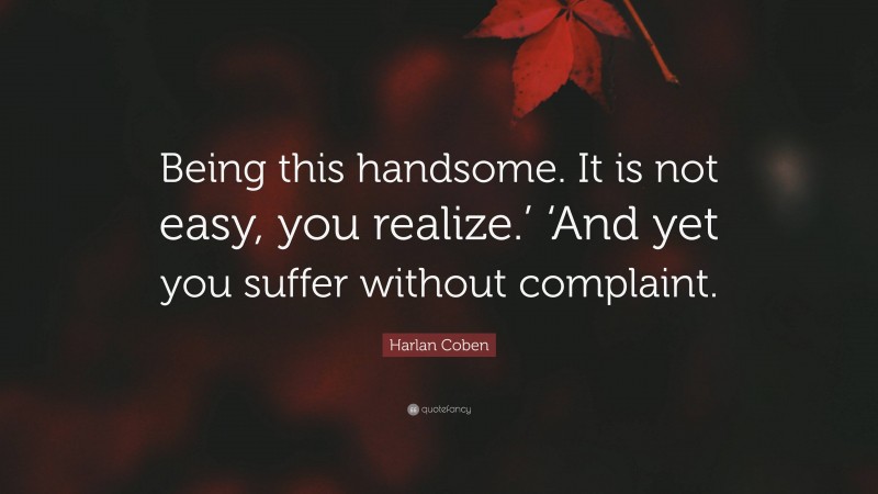Harlan Coben Quote: “Being this handsome. It is not easy, you realize.’ ‘And yet you suffer without complaint.”