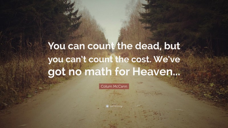 Colum McCann Quote: “You can count the dead, but you can’t count the cost. We’ve got no math for Heaven...”