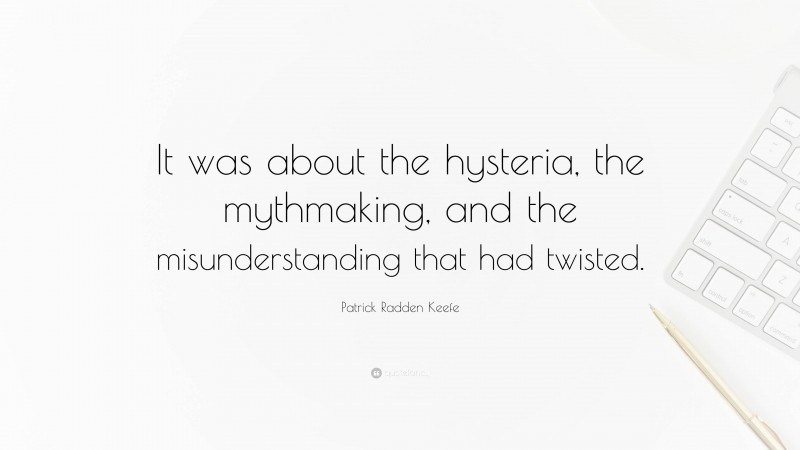 Patrick Radden Keefe Quote: “It was about the hysteria, the mythmaking, and the misunderstanding that had twisted.”