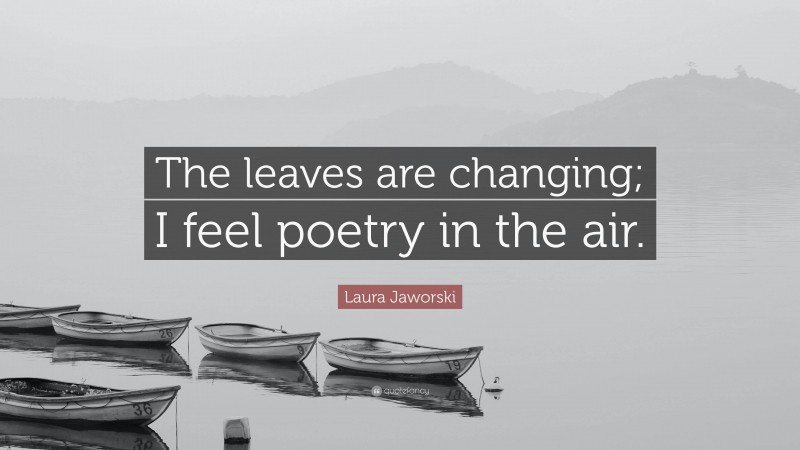 Laura Jaworski Quote: “The leaves are changing; I feel poetry in the air.”