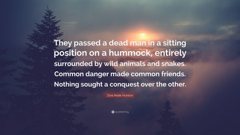 Zora Neale Hurston Quote: “They passed a dead man in a sitting position on a hummock, entirely surrounded by wild animals and snakes. Common danger made common friends. Nothing sought a conquest over the other.”