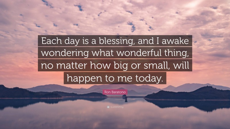 Ron Baratono Quote: “Each day is a blessing, and I awake wondering what wonderful thing, no matter how big or small, will happen to me today.”