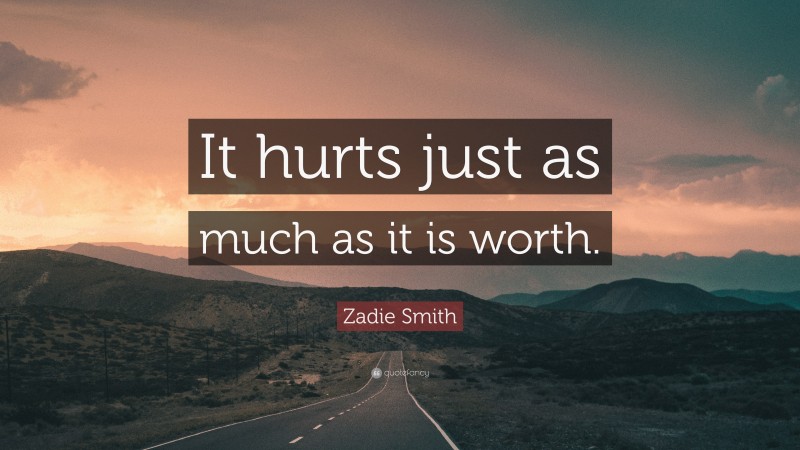 Zadie Smith Quote: “It hurts just as much as it is worth.”