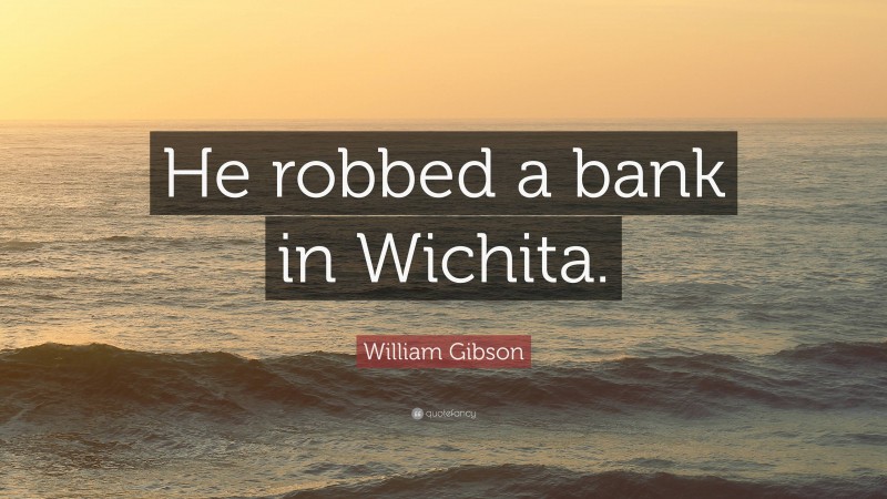 William Gibson Quote: “He robbed a bank in Wichita.”