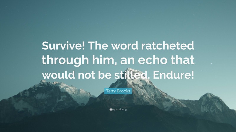 Terry Brooks Quote: “Survive! The word ratcheted through him, an echo that would not be stilled. Endure!”