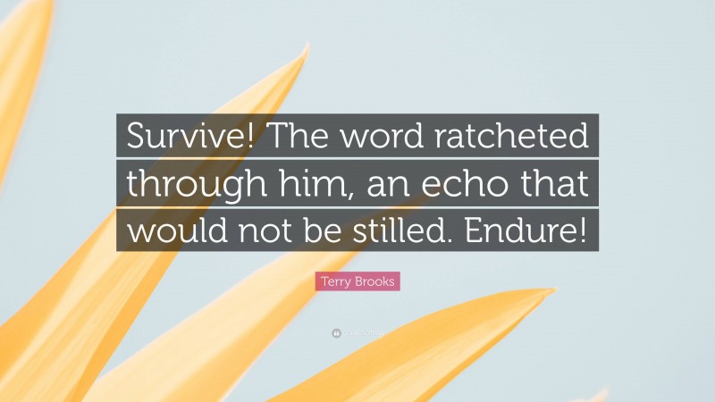 Terry Brooks Quote: “Survive! The word ratcheted through him, an echo that would not be stilled. Endure!”