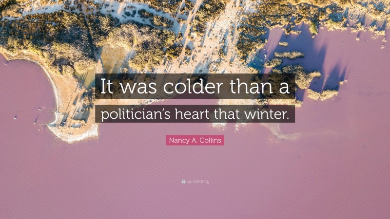 Nancy A. Collins Quote: “It was colder than a politician’s heart that winter.”