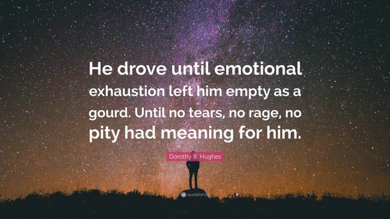Dorothy B. Hughes Quote: “He drove until emotional exhaustion left him empty as a gourd. Until no tears, no rage, no pity had meaning for him.”