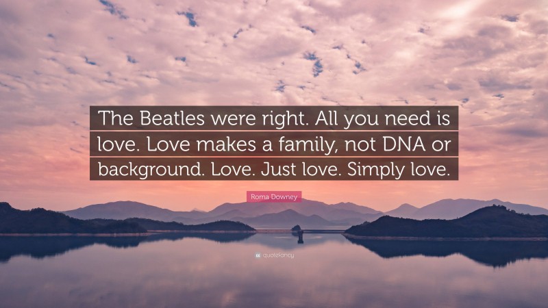 Roma Downey Quote: “The Beatles were right. All you need is love. Love makes a family, not DNA or background. Love. Just love. Simply love.”