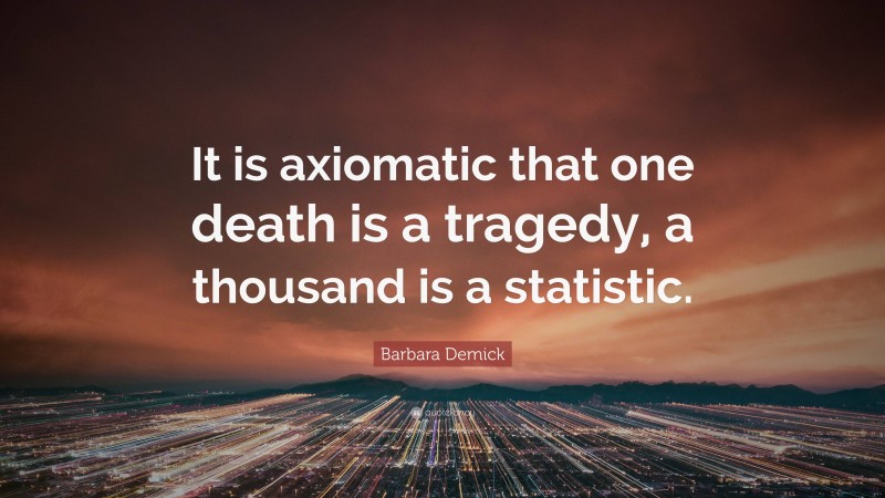 Barbara Demick Quote: “It is axiomatic that one death is a tragedy, a thousand is a statistic.”