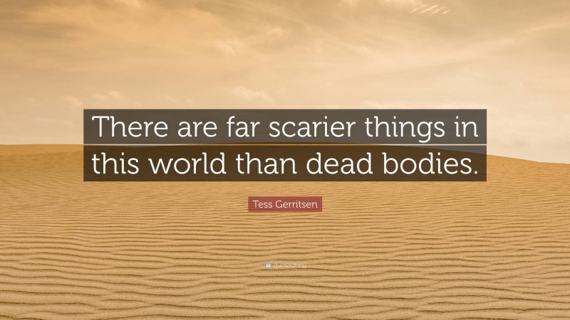 Tess Gerritsen Quote: “There are far scarier things in this world than dead bodies.”