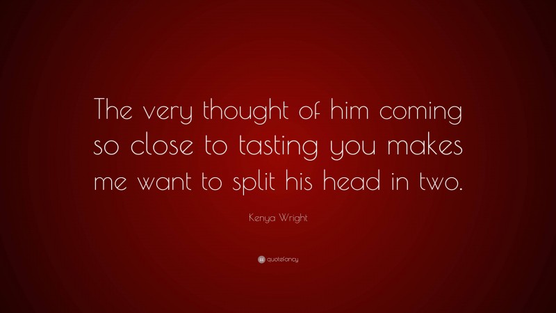 Kenya Wright Quote: “The very thought of him coming so close to tasting you makes me want to split his head in two.”