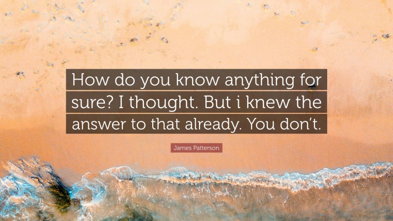 James Patterson Quote: “How do you know anything for sure? I thought. But i knew the answer to that already. You don’t.”