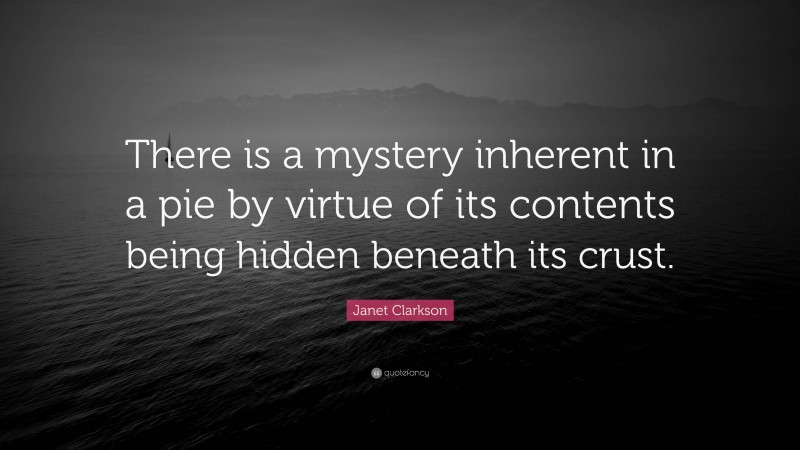 Janet Clarkson Quote: “There is a mystery inherent in a pie by virtue of its contents being hidden beneath its crust.”