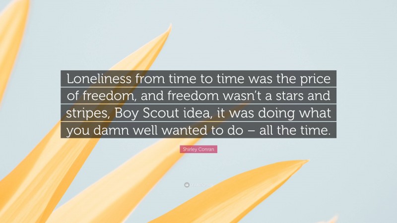 Shirley Conran Quote: “Loneliness from time to time was the price of freedom, and freedom wasn’t a stars and stripes, Boy Scout idea, it was doing what you damn well wanted to do – all the time.”