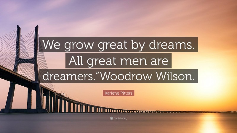 Karlene Pitters Quote: “We grow great by dreams. All great men are dreamers.“Woodrow Wilson.”