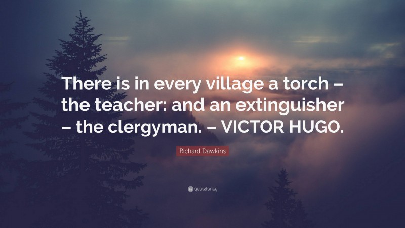 Richard Dawkins Quote: “There is in every village a torch – the teacher: and an extinguisher – the clergyman. – VICTOR HUGO.”