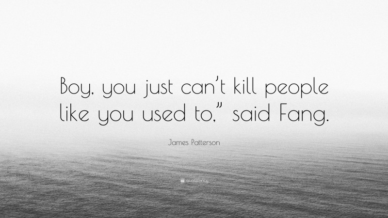 James Patterson Quote: “Boy, you just can’t kill people like you used to,” said Fang.”