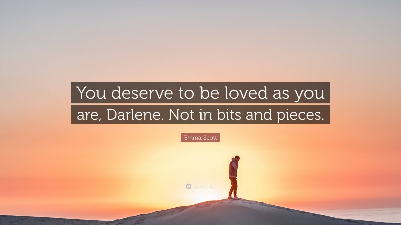 Emma Scott Quote: “You deserve to be loved as you are, Darlene. Not in bits and pieces.”