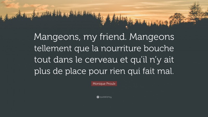 Monique Proulx Quote: “Mangeons, my friend. Mangeons tellement que la nourriture bouche tout dans le cerveau et qu’il n’y ait plus de place pour rien qui fait mal.”