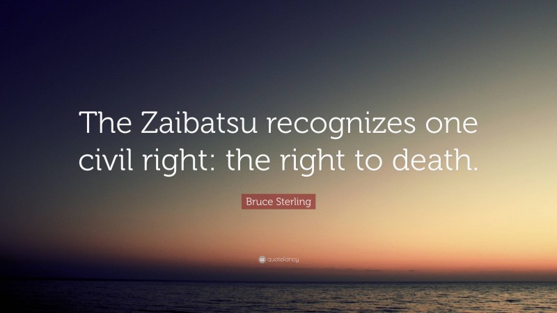 Bruce Sterling Quote: “The Zaibatsu recognizes one civil right: the right to death.”