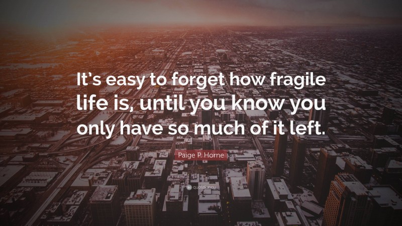 Paige P. Horne Quote: “It’s easy to forget how fragile life is, until you know you only have so much of it left.”